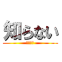 知らない (知らない)