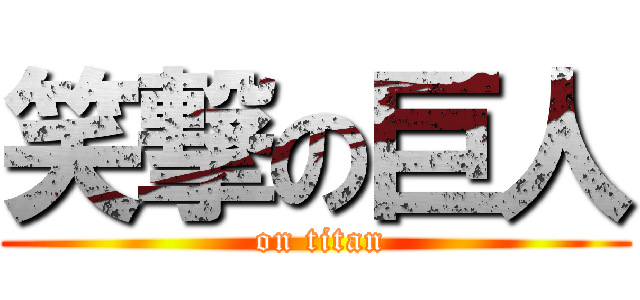 笑撃の巨人 ( on titan)