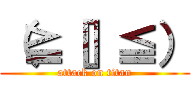 （≧［］≦） (attack on titan)