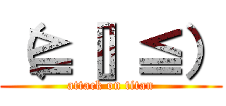 （≧［］≦） (attack on titan)