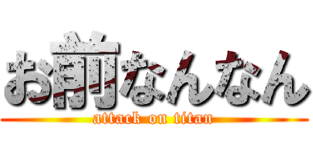 お前なんなん (attack on titan)