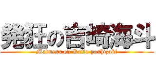 発狂の吉崎海斗 (Madness on Kaito yoshizaki)