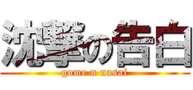 沈撃の告白 (gome n nasai)