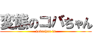変態のコバちゃん (kobachan is)