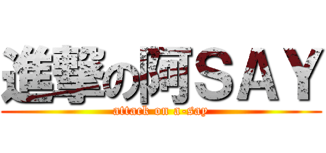 進撃の阿ＳＡＹ (attack on a-say)