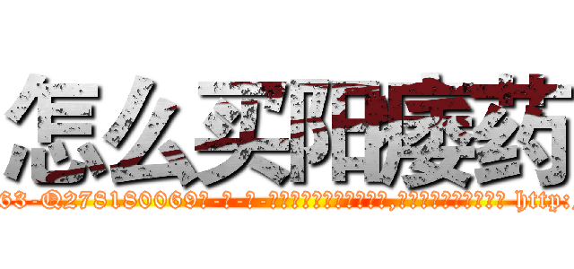 怎么买阳痿药 (怎么买阳痿药【电-186x2687x6963-Q278180069元-吉-药-业】我们做的是长期生意,靠的是老客户长期支持 http://sngk.net/0QkYCh
)