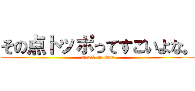 その点トッポってすごいよな。 (attack on titan)