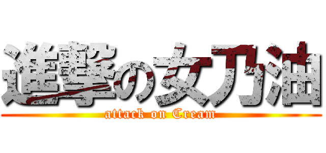 進撃の女乃油 (attack on Cream)