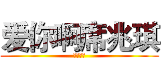 爱你啊席兆琪 (。。。。)