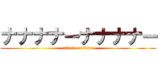 ナナナナーナナナナー (attack on titan)