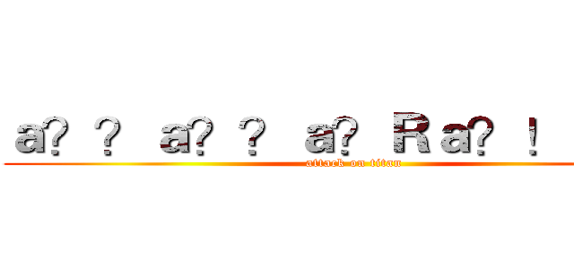 ａ？？ａ？？ａ？Ｒａ？！ａ？？ (attack on titan)