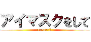 アイマスクをして (eyemask)