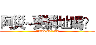 阿災~要網址嗎？ (attack on titan)