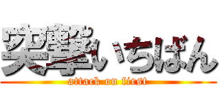 突撃いちばん (attack on first)