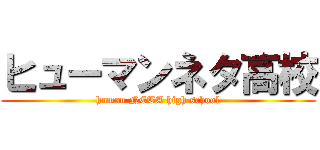 ヒューマンネタ高校 (human NETA high school)