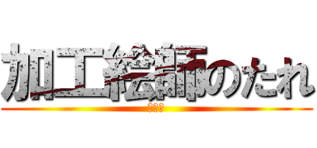 加工絵師のたれ (馬鹿者)