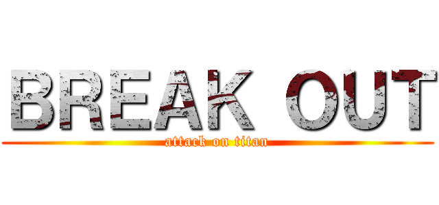 ＢＲＥＡＫ ＯＵＴ (attack on titan)