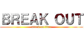 ＢＲＥＡＫ ＯＵＴ (attack on titan)