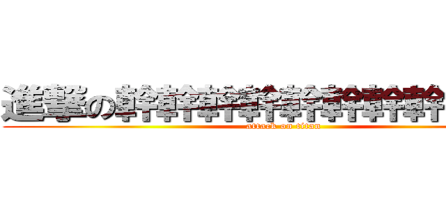 進撃の幹幹幹幹幹幹幹幹幹幹幹 (attack on titan)