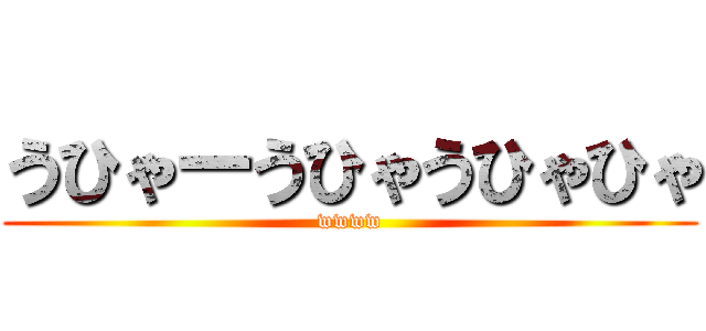 うひゃーうひゃうひゃひゃ (wwww)