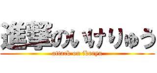 進撃のいけりゅう (attack on ikeryu)