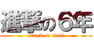 進撃の６年 (attack on final)