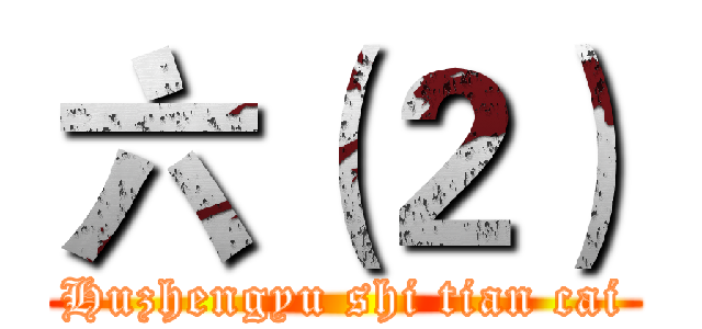 六（２） (Huzhengyu shi tian cai)