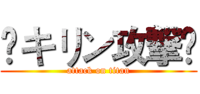 ¥キリン攻撃¥ (attack on titan)