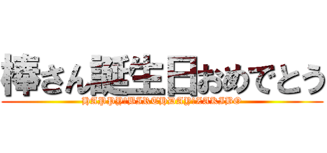 棒さん誕生日おめでとう (HAPPY　BIRTHDAY　ZAKIBO)