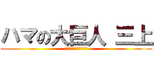 ハマの大巨人 三上 (勝利の為に心臓を捧げよ)