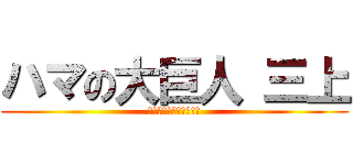 ハマの大巨人 三上 (勝利の為に心臓を捧げよ)