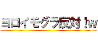 ヨロイモグラ反対！ｗ ()