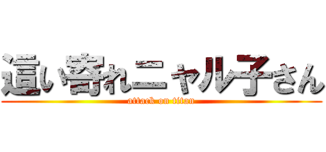 這い寄れニャル子さん (attack on titan)