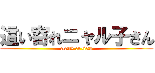 這い寄れニャル子さん (attack on titan)