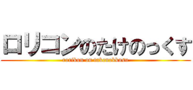 ロリコンのたけのっくす (rorikon on takenokkusu)