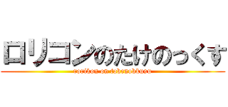 ロリコンのたけのっくす (rorikon on takenokkusu)