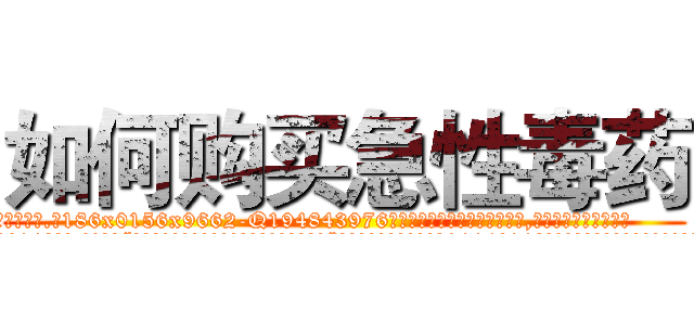 如何购买急性毒药 (如何购买急性毒药【电.话186x0156x9662-Q194843976林氏药业】我们做的是长期生意,靠的是老客户长期支持
参考消息网2月20日报道 韩媒称，“剩女多、离婚率高的城市，房价一定会上涨。”这是中国经济学家金岩石2016年12月参加在上海举行的房地产相关论坛时说的话。
)