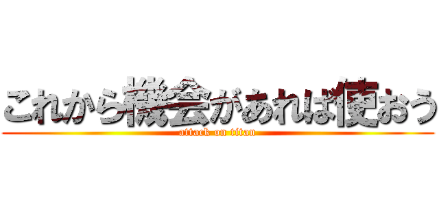 これから機会があれば使おう (attack on titan)