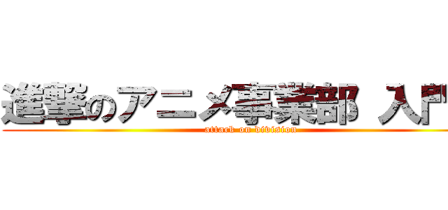 進撃のアニメ事業部 入門編 (attack on division)