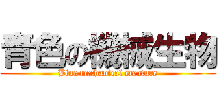 青色の機械生物 (Blue mechanical creature)