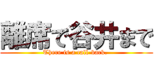 離席で谷井まで (There is a call-back. )