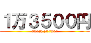 １万３５００円 (attack on titan)