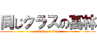 同じクラスの高林 (attack on titan)