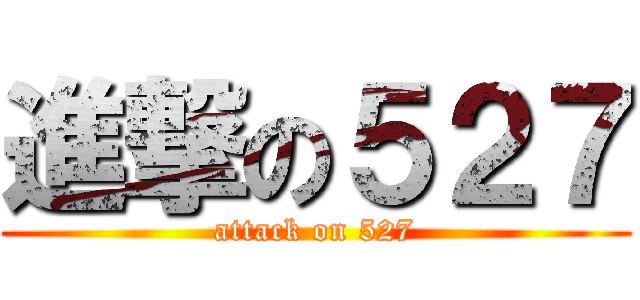 進撃の５２７ (attack on 527)