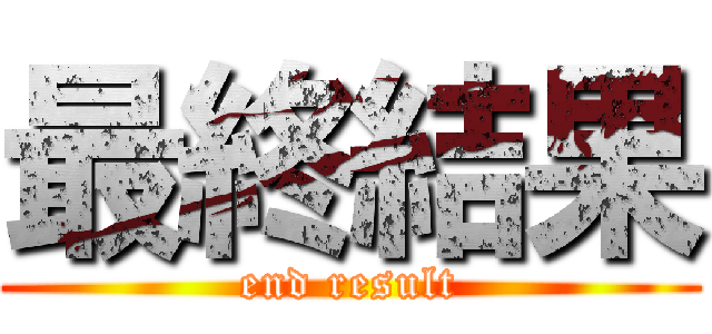最終結果 ( end result )