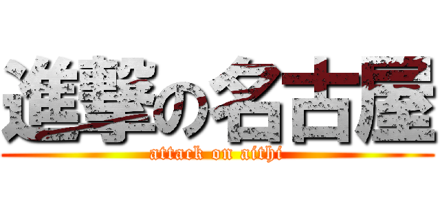 進撃の名古屋 (attack on aithi)