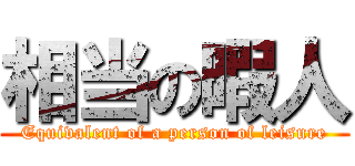 相当の暇人 (Equivalent of a person of leisure)