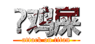 吔鸡屎 (attack on titan)