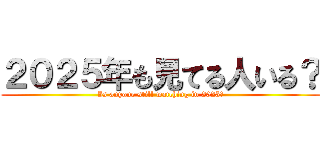 ２０２５年も見てる人いる？ (Is anyone still watching in 2025?)
