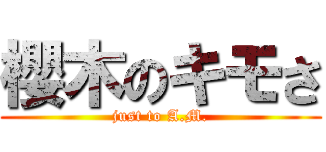 櫻木のキモさ (just to A.M.)